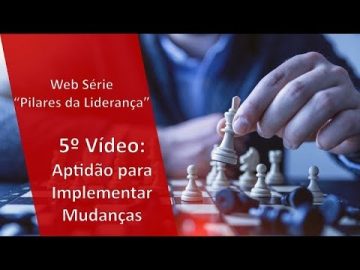 Web Série "Pilares da Liderança": 5o Pilar - Aptidão para implementar mudanças